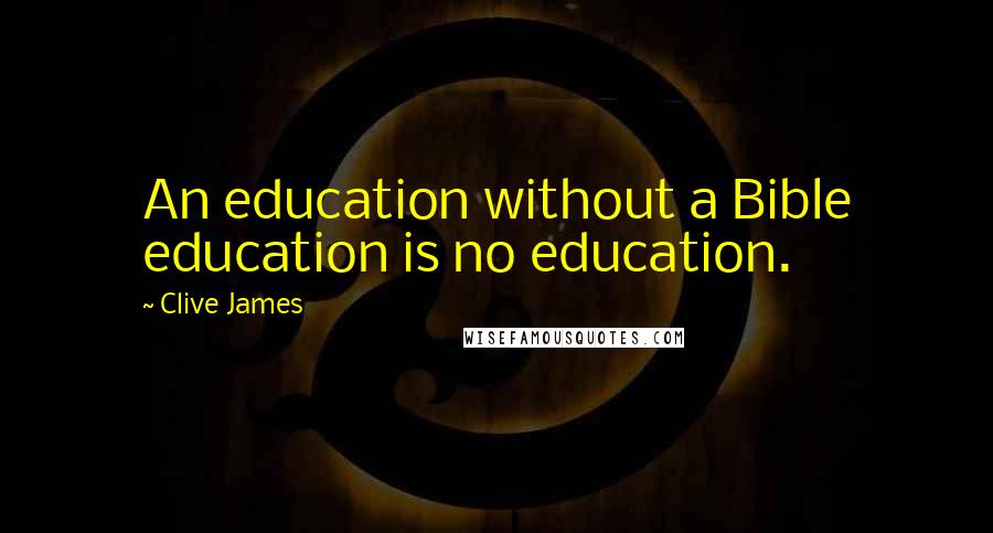 Clive James Quotes: An education without a Bible education is no education.