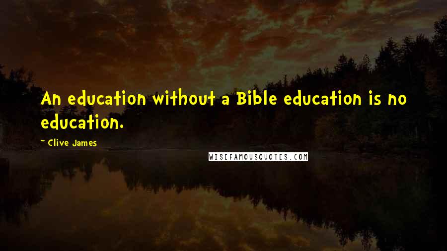 Clive James Quotes: An education without a Bible education is no education.