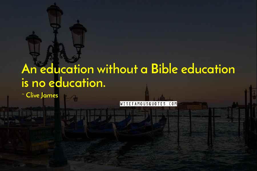 Clive James Quotes: An education without a Bible education is no education.