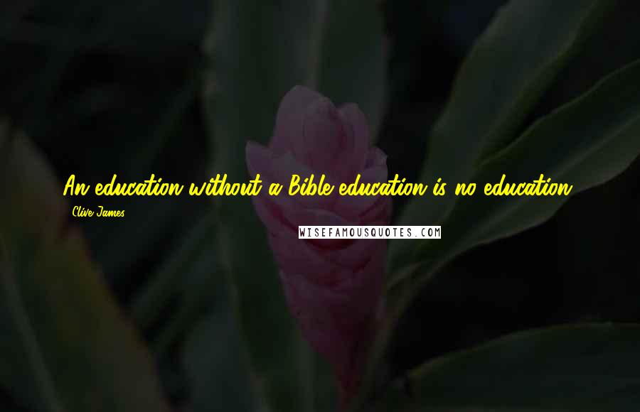 Clive James Quotes: An education without a Bible education is no education.