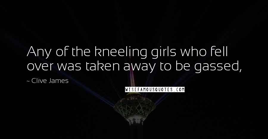 Clive James Quotes: Any of the kneeling girls who fell over was taken away to be gassed,