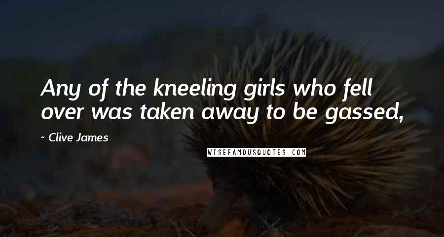 Clive James Quotes: Any of the kneeling girls who fell over was taken away to be gassed,