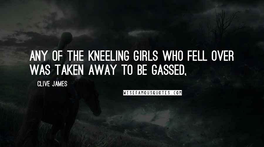 Clive James Quotes: Any of the kneeling girls who fell over was taken away to be gassed,