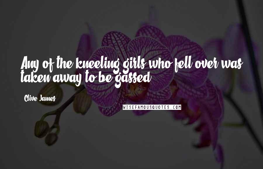 Clive James Quotes: Any of the kneeling girls who fell over was taken away to be gassed,