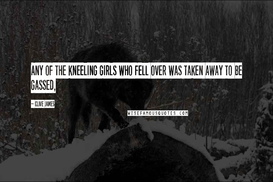 Clive James Quotes: Any of the kneeling girls who fell over was taken away to be gassed,