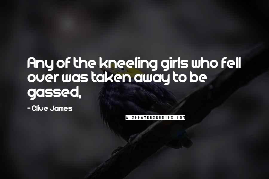 Clive James Quotes: Any of the kneeling girls who fell over was taken away to be gassed,