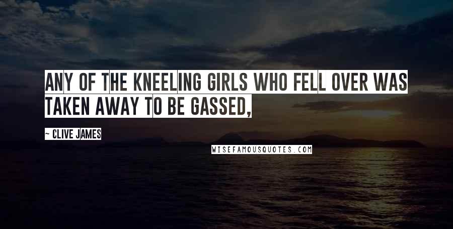 Clive James Quotes: Any of the kneeling girls who fell over was taken away to be gassed,