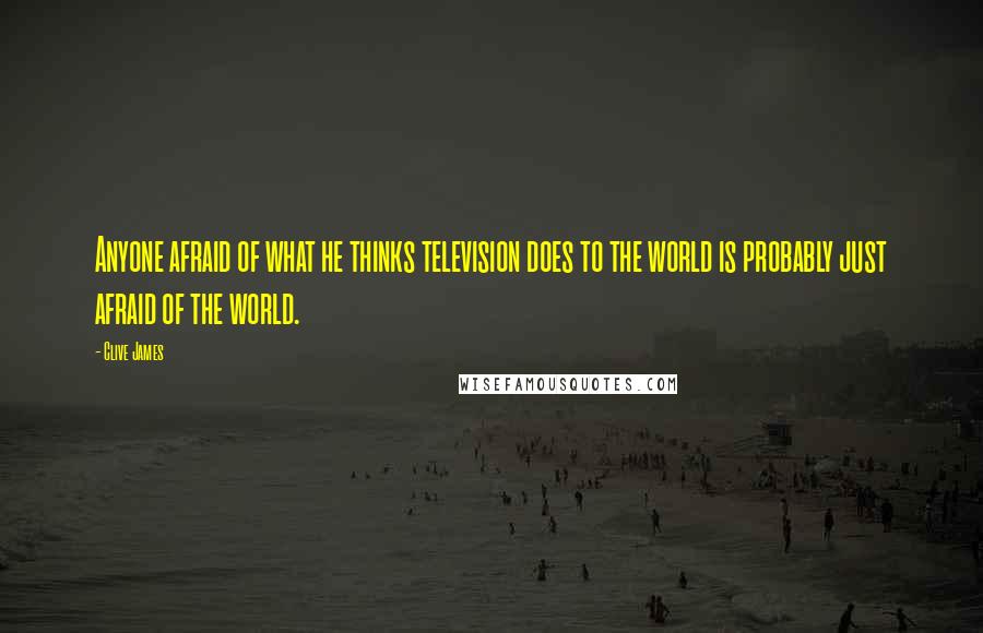 Clive James Quotes: Anyone afraid of what he thinks television does to the world is probably just afraid of the world.