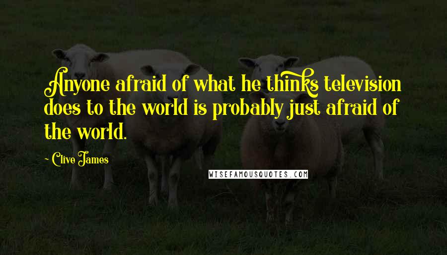 Clive James Quotes: Anyone afraid of what he thinks television does to the world is probably just afraid of the world.