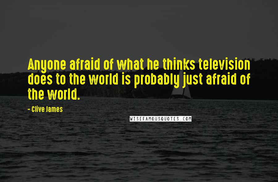 Clive James Quotes: Anyone afraid of what he thinks television does to the world is probably just afraid of the world.