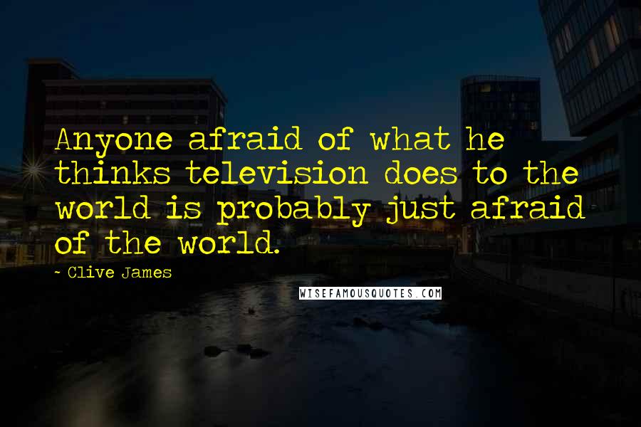 Clive James Quotes: Anyone afraid of what he thinks television does to the world is probably just afraid of the world.