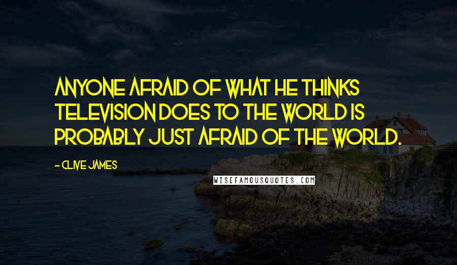 Clive James Quotes: Anyone afraid of what he thinks television does to the world is probably just afraid of the world.