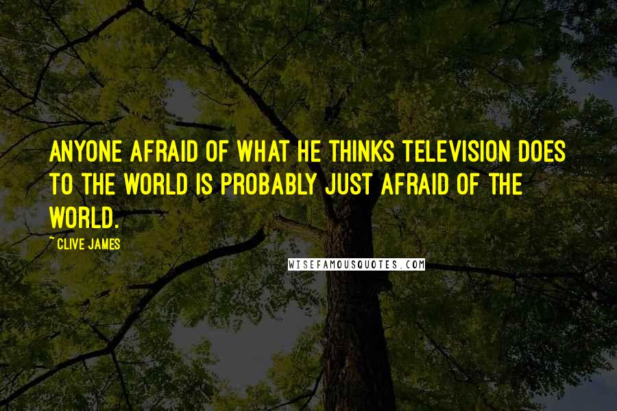 Clive James Quotes: Anyone afraid of what he thinks television does to the world is probably just afraid of the world.
