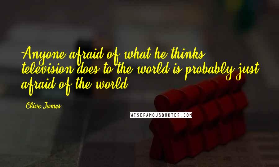 Clive James Quotes: Anyone afraid of what he thinks television does to the world is probably just afraid of the world.