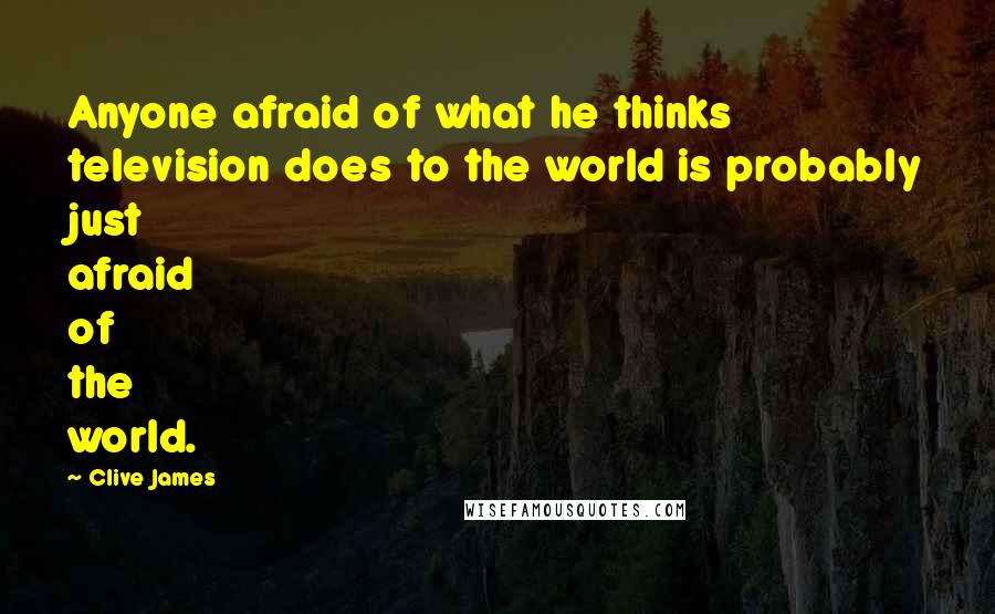 Clive James Quotes: Anyone afraid of what he thinks television does to the world is probably just afraid of the world.