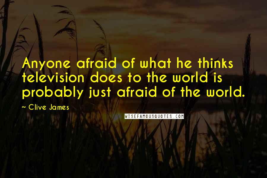 Clive James Quotes: Anyone afraid of what he thinks television does to the world is probably just afraid of the world.