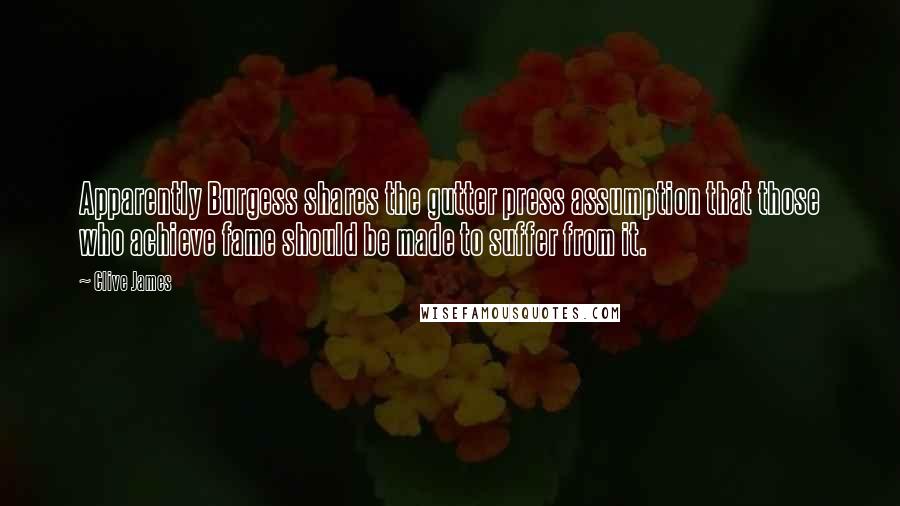 Clive James Quotes: Apparently Burgess shares the gutter press assumption that those who achieve fame should be made to suffer from it.