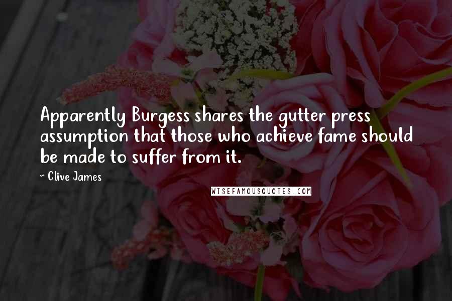 Clive James Quotes: Apparently Burgess shares the gutter press assumption that those who achieve fame should be made to suffer from it.