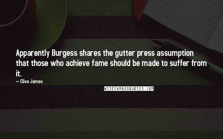 Clive James Quotes: Apparently Burgess shares the gutter press assumption that those who achieve fame should be made to suffer from it.
