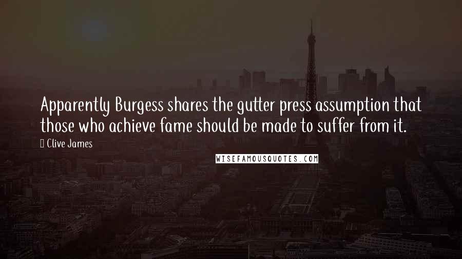 Clive James Quotes: Apparently Burgess shares the gutter press assumption that those who achieve fame should be made to suffer from it.