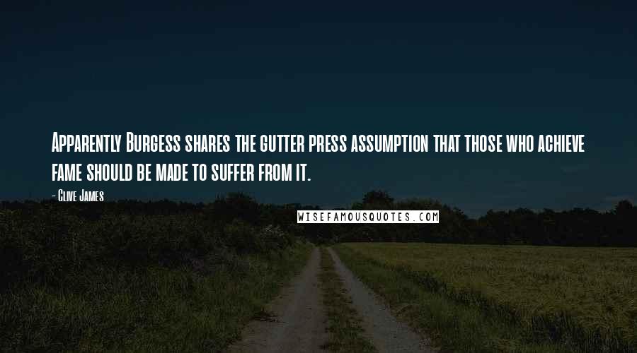 Clive James Quotes: Apparently Burgess shares the gutter press assumption that those who achieve fame should be made to suffer from it.