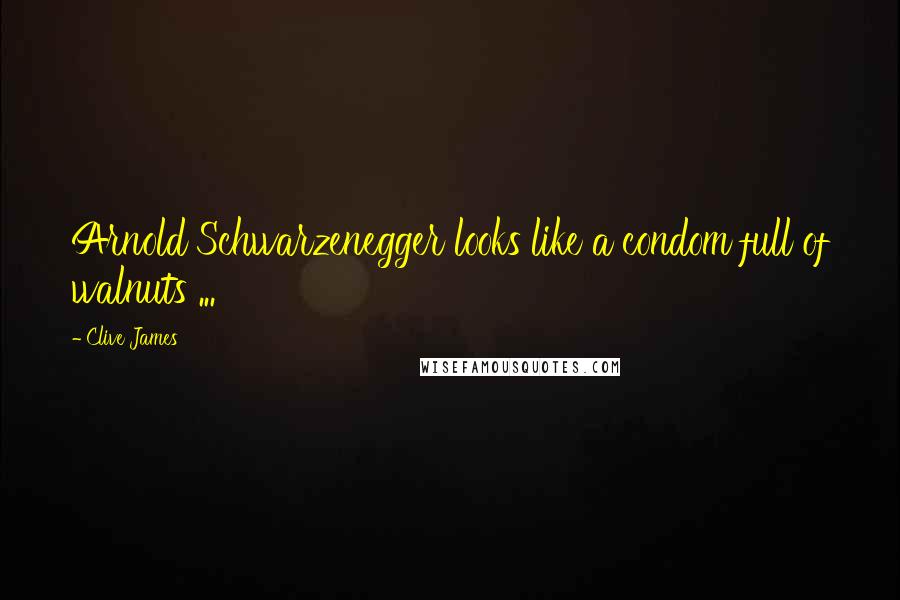 Clive James Quotes: Arnold Schwarzenegger looks like a condom full of walnuts ...