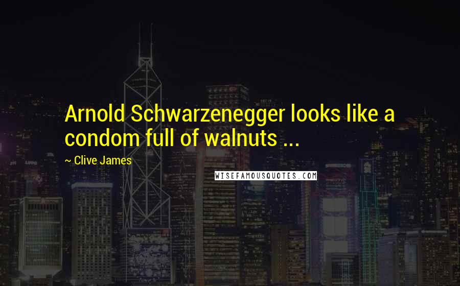 Clive James Quotes: Arnold Schwarzenegger looks like a condom full of walnuts ...