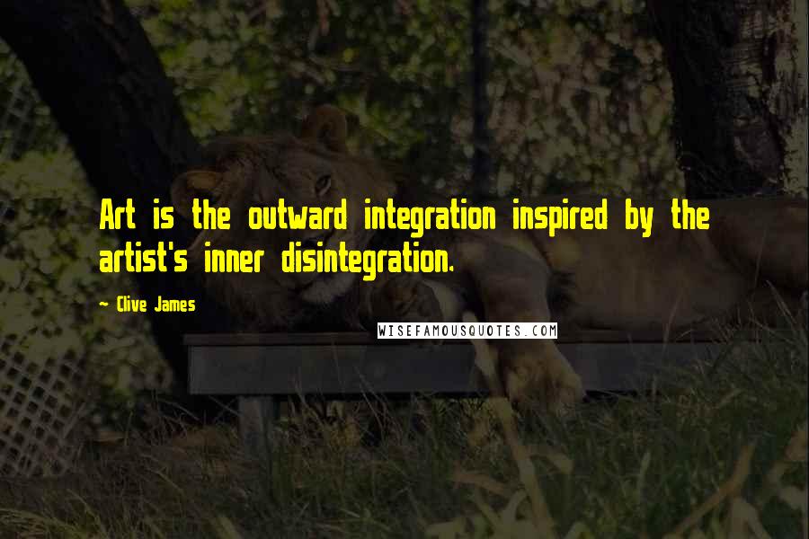 Clive James Quotes: Art is the outward integration inspired by the artist's inner disintegration.