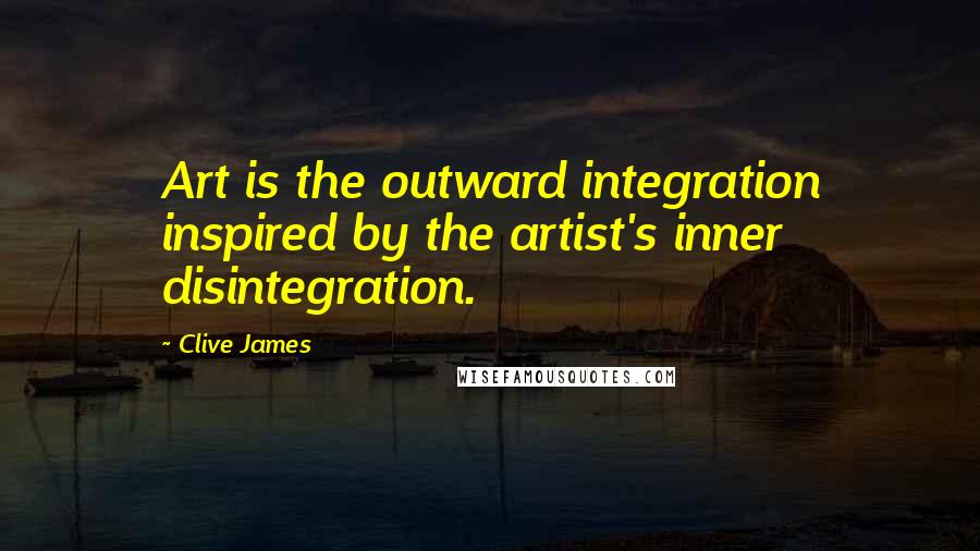 Clive James Quotes: Art is the outward integration inspired by the artist's inner disintegration.