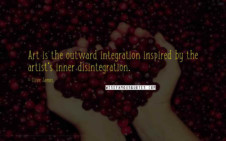 Clive James Quotes: Art is the outward integration inspired by the artist's inner disintegration.