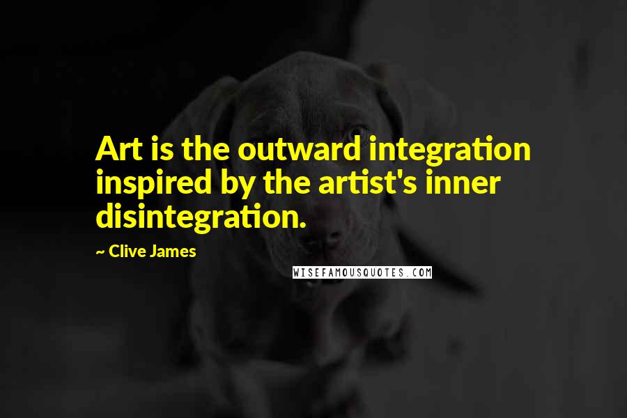 Clive James Quotes: Art is the outward integration inspired by the artist's inner disintegration.