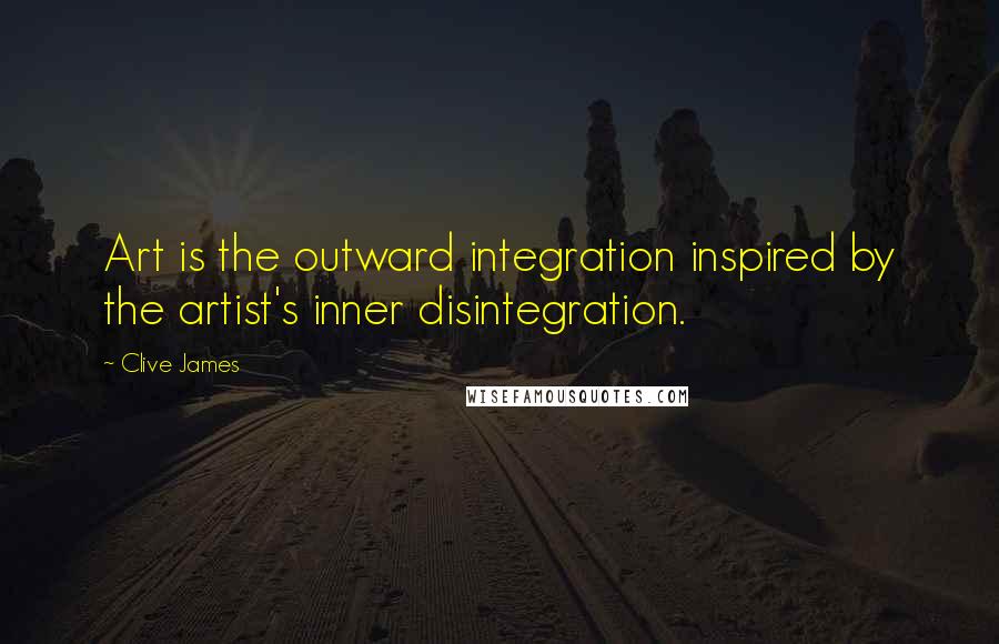 Clive James Quotes: Art is the outward integration inspired by the artist's inner disintegration.