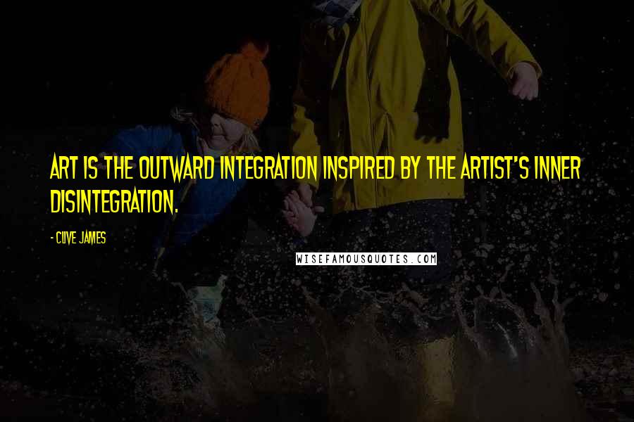 Clive James Quotes: Art is the outward integration inspired by the artist's inner disintegration.