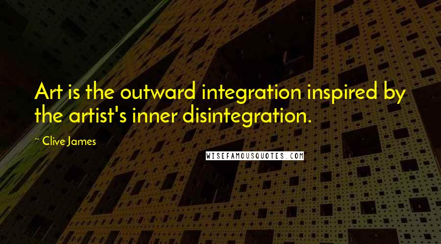 Clive James Quotes: Art is the outward integration inspired by the artist's inner disintegration.