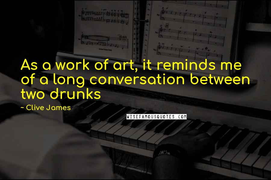 Clive James Quotes: As a work of art, it reminds me of a long conversation between two drunks