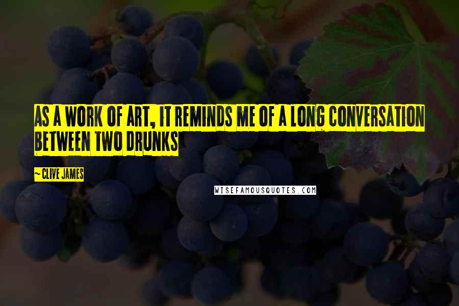 Clive James Quotes: As a work of art, it reminds me of a long conversation between two drunks