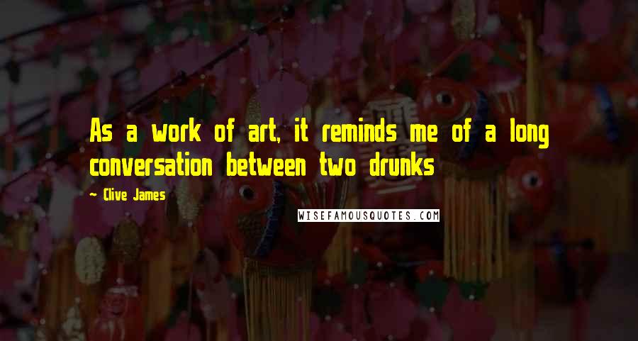 Clive James Quotes: As a work of art, it reminds me of a long conversation between two drunks