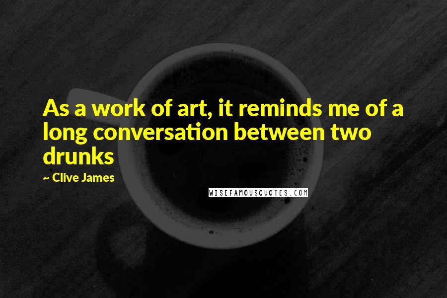 Clive James Quotes: As a work of art, it reminds me of a long conversation between two drunks