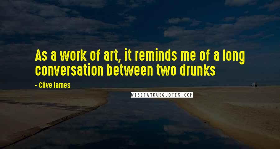 Clive James Quotes: As a work of art, it reminds me of a long conversation between two drunks