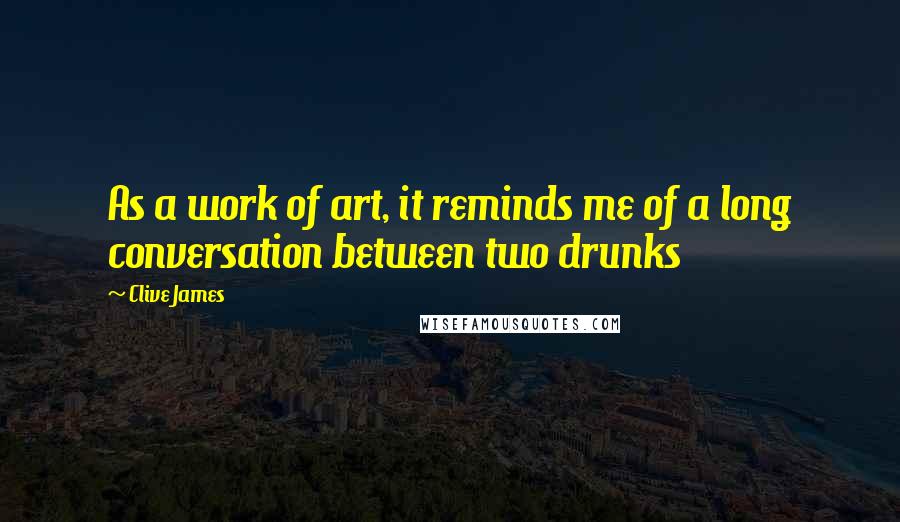 Clive James Quotes: As a work of art, it reminds me of a long conversation between two drunks