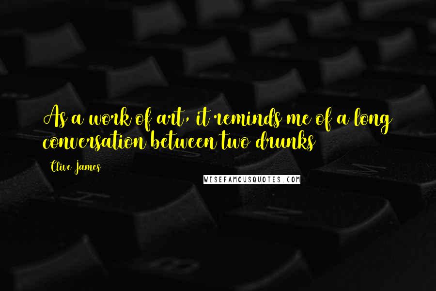 Clive James Quotes: As a work of art, it reminds me of a long conversation between two drunks