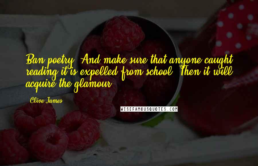 Clive James Quotes: Ban poetry. And make sure that anyone caught reading it is expelled from school. Then it will acquire the glamour.