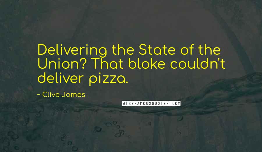 Clive James Quotes: Delivering the State of the Union? That bloke couldn't deliver pizza.