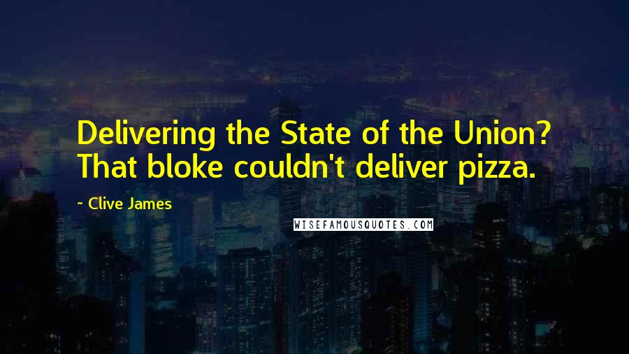 Clive James Quotes: Delivering the State of the Union? That bloke couldn't deliver pizza.