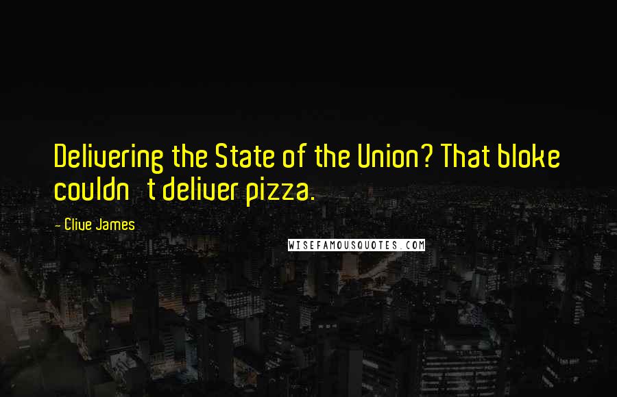 Clive James Quotes: Delivering the State of the Union? That bloke couldn't deliver pizza.