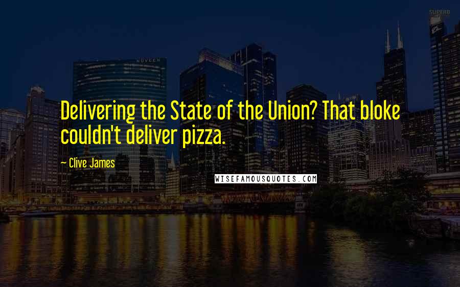 Clive James Quotes: Delivering the State of the Union? That bloke couldn't deliver pizza.