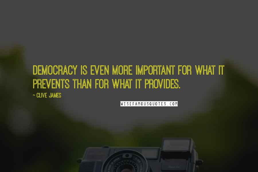 Clive James Quotes: Democracy is even more important for what it prevents than for what it provides.