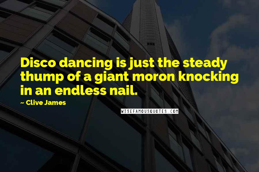 Clive James Quotes: Disco dancing is just the steady thump of a giant moron knocking in an endless nail.