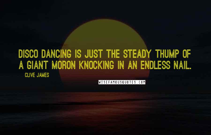 Clive James Quotes: Disco dancing is just the steady thump of a giant moron knocking in an endless nail.
