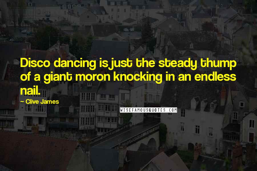 Clive James Quotes: Disco dancing is just the steady thump of a giant moron knocking in an endless nail.